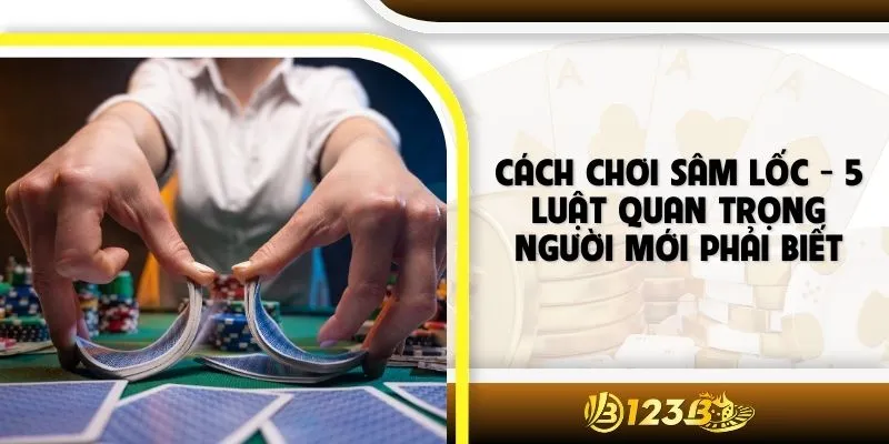 Cách Chơi Sâm Lốc - 5 Luật Quan Trọng Người Mới Phải Biết